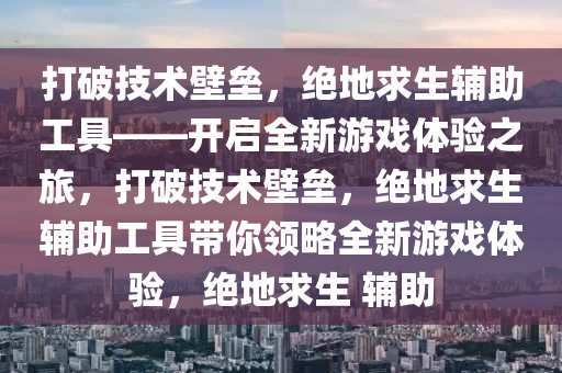 打破技术壁垒，绝地求生辅助工具——开启全新游戏体验之旅，打破技术壁垒，绝地求生辅助工具带你领略全新游戏体验，绝地求生 辅助