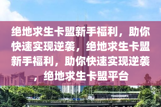 绝地求生卡盟新手福利，助你快速实现逆袭，绝地求生卡盟新手福利，助你快速实现逆袭，绝地求生卡盟平台
