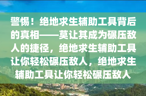 警惕！绝地求生辅助工具背后的真相——莫让其成为碾压敌人的捷径，绝地求生辅助工具让你轻松碾压敌人，绝地求生辅助工具让你轻松碾压敌人