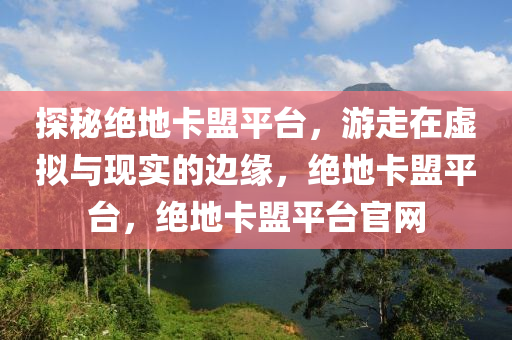 探秘绝地卡盟平台，游走在虚拟与现实的边缘，绝地卡盟平台，绝地卡盟平台官网