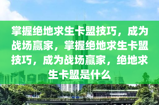 掌握绝地求生卡盟技巧，成为战场赢家，掌握绝地求生卡盟技巧，成为战场赢家，绝地求生卡盟是什么