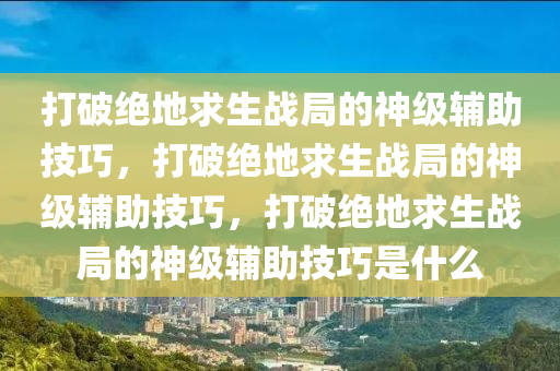 打破绝地求生战局的神级辅助技巧，打破绝地求生战局的神级辅助技巧，打破绝地求生战局的神级辅助技巧是什么