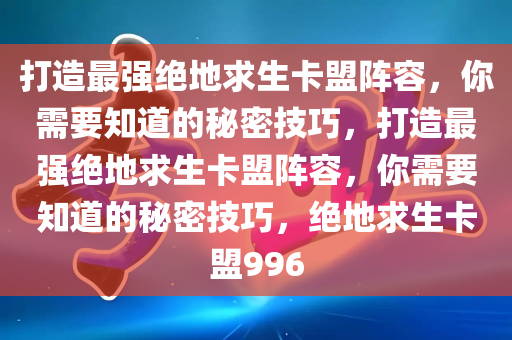 打造最强绝地求生卡盟阵容，你需要知道的秘密技巧，打造最强绝地求生卡盟阵容，你需要知道的秘密技巧，绝地求生卡盟996