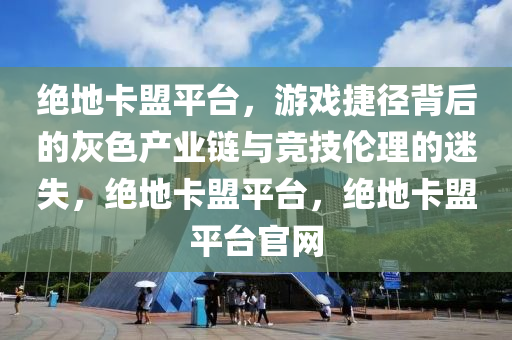 绝地卡盟平台，游戏捷径背后的灰色产业链与竞技伦理的迷失，绝地卡盟平台，绝地卡盟平台官网