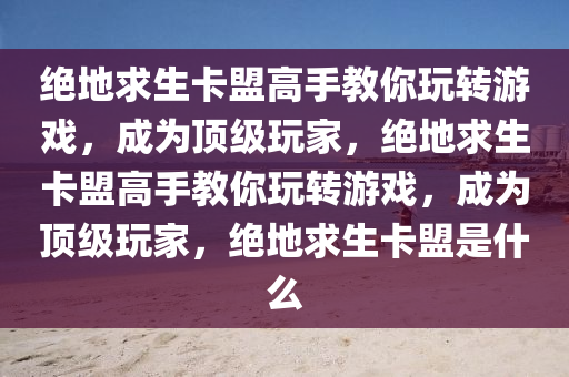 绝地求生卡盟高手教你玩转游戏，成为顶级玩家，绝地求生卡盟高手教你玩转游戏，成为顶级玩家，绝地求生卡盟是什么