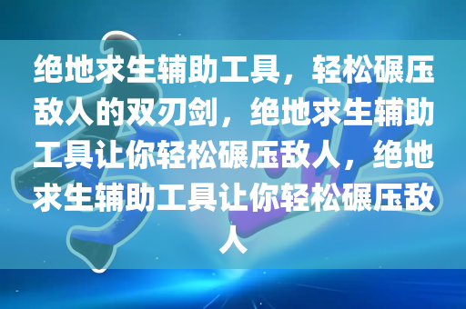 绝地求生辅助工具，轻松碾压敌人的双刃剑，绝地求生辅助工具让你轻松碾压敌人，绝地求生辅助工具让你轻松碾压敌人