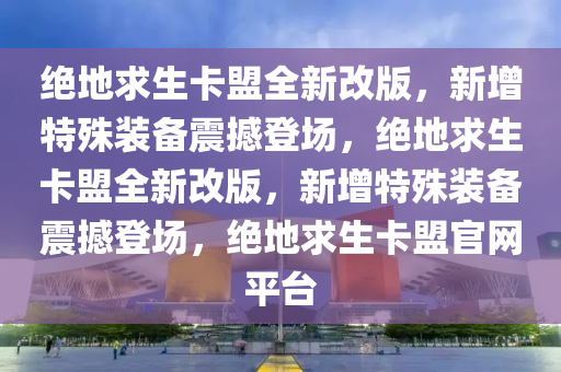 绝地求生卡盟全新改版，新增特殊装备震撼登场，绝地求生卡盟全新改版，新增特殊装备震撼登场，绝地求生卡盟官网平台