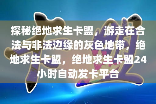 探秘绝地求生卡盟，游走在合法与非法边缘的灰色地带，绝地求生卡盟，绝地求生卡盟24小时自动发卡平台