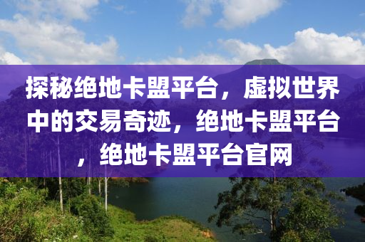 探秘绝地卡盟平台，虚拟世界中的交易奇迹，绝地卡盟平台，绝地卡盟平台官网