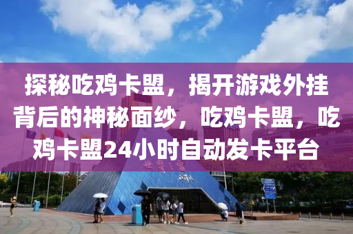探秘吃鸡卡盟，揭开游戏外挂背后的神秘面纱，吃鸡卡盟，吃鸡卡盟24小时自动发卡平台