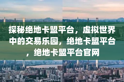 探秘绝地卡盟平台，虚拟世界中的交易乐园，绝地卡盟平台，绝地卡盟平台官网