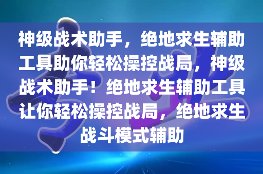 神级战术助手，绝地求生辅助工具助你轻松操控战局，神级战术助手！绝地求生辅助工具让你轻松操控战局，绝地求生战斗模式辅助