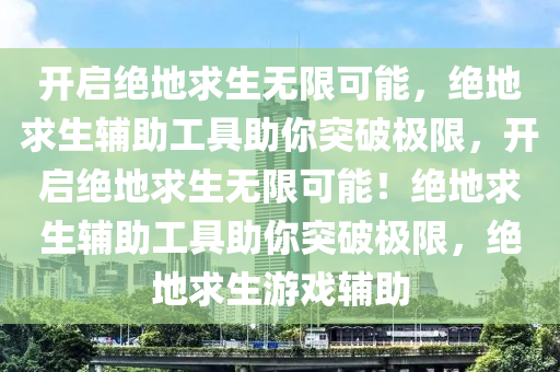 开启绝地求生无限可能，绝地求生辅助工具助你突破极限，开启绝地求生无限可能！绝地求生辅助工具助你突破极限，绝地求生游戏辅助