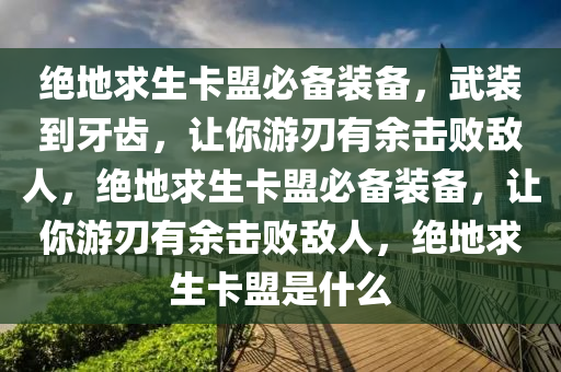 绝地求生卡盟必备装备，武装到牙齿，让你游刃有余击败敌人，绝地求生卡盟必备装备，让你游刃有余击败敌人，绝地求生卡盟是什么