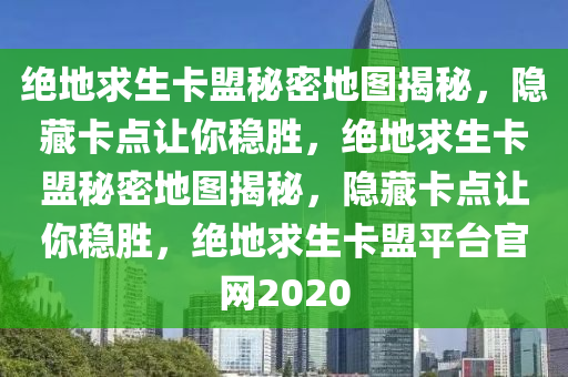绝地求生卡盟秘密地图揭秘，隐藏卡点让你稳胜，绝地求生卡盟秘密地图揭秘，隐藏卡点让你稳胜，绝地求生卡盟平台官网2020
