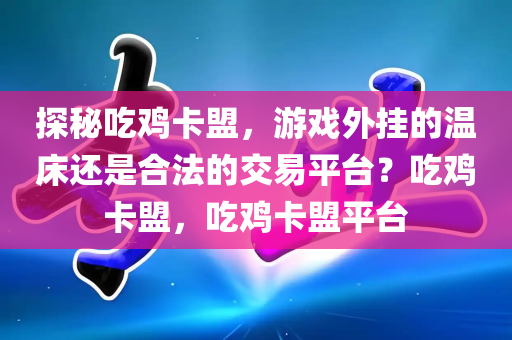 探秘吃鸡卡盟，游戏外挂的温床还是合法的交易平台？吃鸡卡盟，吃鸡卡盟平台