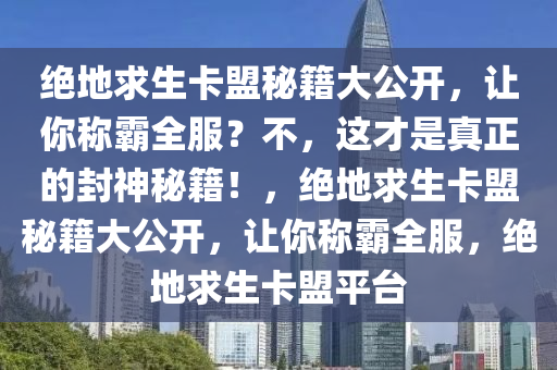 绝地求生卡盟秘籍大公开，让你称霸全服？不，这才是真正的封神秘籍！，绝地求生卡盟秘籍大公开，让你称霸全服，绝地求生卡盟平台