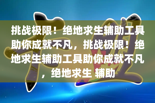 挑战极限！绝地求生辅助工具助你成就不凡，挑战极限！绝地求生辅助工具助你成就不凡，绝地求生 辅助