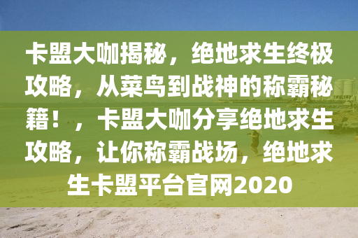卡盟大咖揭秘，绝地求生终极攻略，从菜鸟到战神的称霸秘籍！，卡盟大咖分享绝地求生攻略，让你称霸战场，绝地求生卡盟平台官网2020