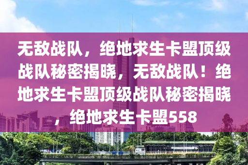 无敌战队，绝地求生卡盟顶级战队秘密揭晓，无敌战队！绝地求生卡盟顶级战队秘密揭晓，绝地求生卡盟558