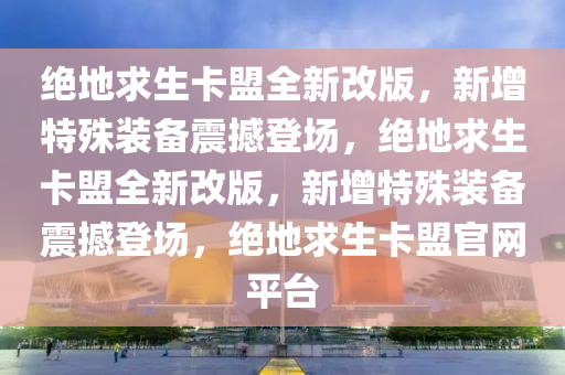 绝地求生卡盟全新改版，新增特殊装备震撼登场，绝地求生卡盟全新改版，新增特殊装备震撼登场，绝地求生卡盟官网平台