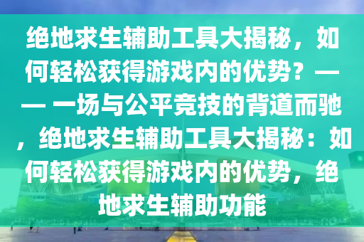 绝地求生辅助工具大揭秘，如何轻松获得游戏内的优势？—— 一场与公平竞技的背道而驰，绝地求生辅助工具大揭秘：如何轻松获得游戏内的优势，绝地求生辅助功能