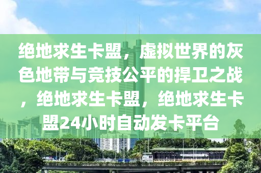 绝地求生卡盟，虚拟世界的灰色地带与竞技公平的捍卫之战，绝地求生卡盟，绝地求生卡盟24小时自动发卡平台