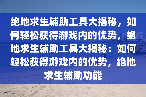 绝地求生辅助工具大揭秘，如何轻松获得游戏内的优势，绝地求生辅助工具大揭秘：如何轻松获得游戏内的优势，绝地求生辅助功能