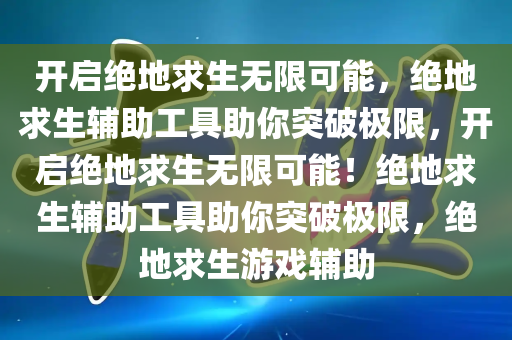 开启绝地求生无限可能，绝地求生辅助工具助你突破极限，开启绝地求生无限可能！绝地求生辅助工具助你突破极限，绝地求生游戏辅助