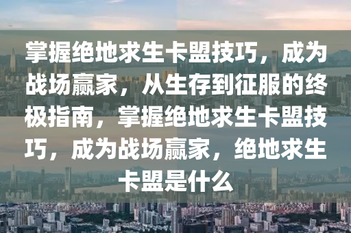 掌握绝地求生卡盟技巧，成为战场赢家，从生存到征服的终极指南，掌握绝地求生卡盟技巧，成为战场赢家，绝地求生卡盟是什么