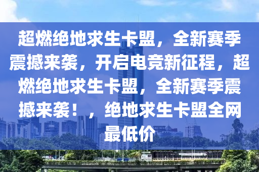 超燃绝地求生卡盟，全新赛季震撼来袭，开启电竞新征程，超燃绝地求生卡盟，全新赛季震撼来袭！，绝地求生卡盟全网最低价