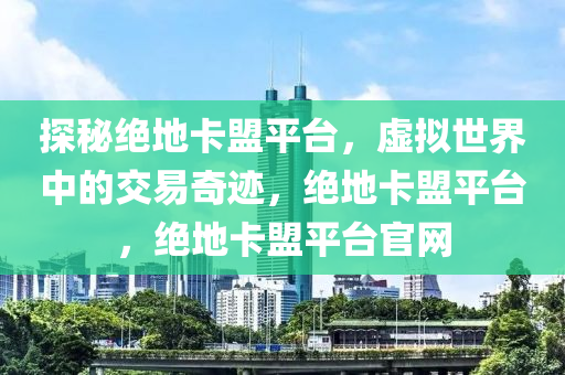 探秘绝地卡盟平台，虚拟世界中的交易奇迹，绝地卡盟平台，绝地卡盟平台官网