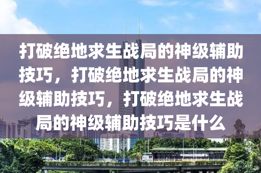 打破绝地求生战局的神级辅助技巧，打破绝地求生战局的神级辅助技巧，打破绝地求生战局的神级辅助技巧是什么