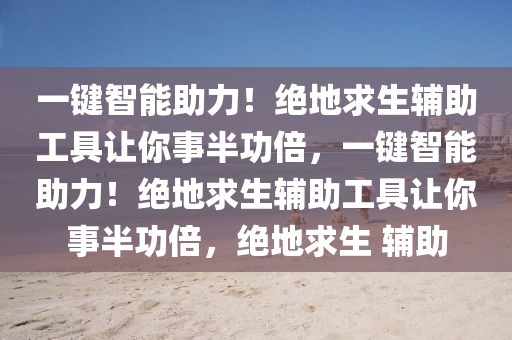 一键智能助力！绝地求生辅助工具让你事半功倍，一键智能助力！绝地求生辅助工具让你事半功倍，绝地求生 辅助