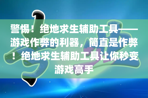 警惕！绝地求生辅助工具——游戏作弊的利器，简直是作弊！绝地求生辅助工具让你秒变游戏高手