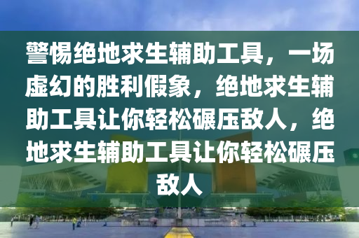 警惕绝地求生辅助工具，一场虚幻的胜利假象，绝地求生辅助工具让你轻松碾压敌人，绝地求生辅助工具让你轻松碾压敌人