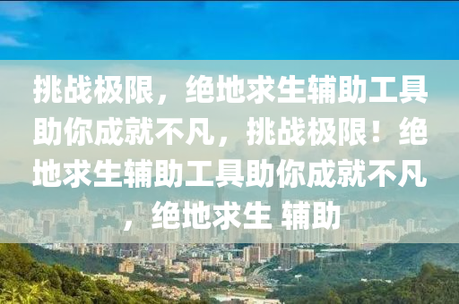 挑战极限，绝地求生辅助工具助你成就不凡，挑战极限！绝地求生辅助工具助你成就不凡，绝地求生 辅助