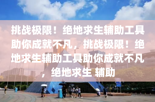 挑战极限！绝地求生辅助工具助你成就不凡，挑战极限！绝地求生辅助工具助你成就不凡，绝地求生 辅助