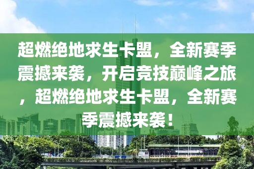 超燃绝地求生卡盟，全新赛季震撼来袭，开启竞技巅峰之旅，超燃绝地求生卡盟，全新赛季震撼来袭！