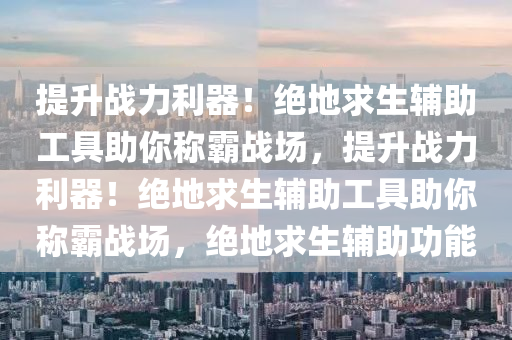 提升战力利器！绝地求生辅助工具助你称霸战场，提升战力利器！绝地求生辅助工具助你称霸战场，绝地求生辅助功能