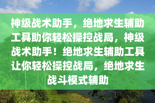 神级战术助手，绝地求生辅助工具助你轻松操控战局，神级战术助手！绝地求生辅助工具让你轻松操控战局，绝地求生战斗模式辅助