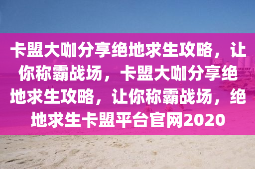 卡盟大咖分享绝地求生攻略，让你称霸战场，卡盟大咖分享绝地求生攻略，让你称霸战场，绝地求生卡盟平台官网2020