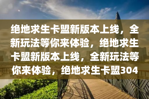 绝地求生卡盟新版本上线，全新玩法等你来体验，绝地求生卡盟新版本上线，全新玩法等你来体验，绝地求生卡盟304