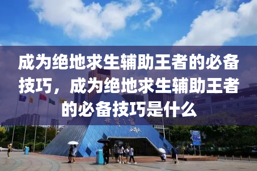 成为绝地求生辅助王者的必备技巧,成为绝地求生辅助王者的必备技巧是什么