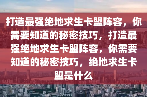 打造最强绝地求生卡盟阵容，你需要知道的秘密技巧，打造最强绝地求生卡盟阵容，你需要知道的秘密技巧，绝地求生卡盟是什么