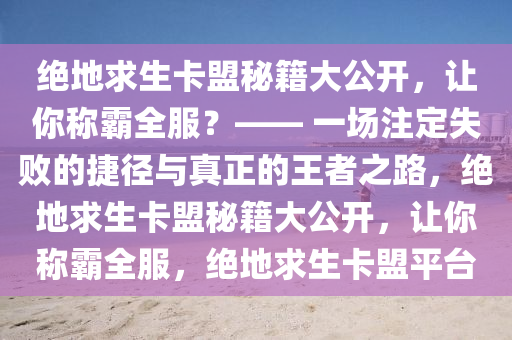 绝地求生卡盟秘籍大公开，让你称霸全服？—— 一场注定失败的捷径与真正的王者之路，绝地求生卡盟秘籍大公开，让你称霸全服，绝地求生卡盟平台