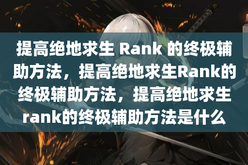 提高绝地求生 Rank 的终极辅助方法，提高绝地求生Rank的终极辅助方法，提高绝地求生rank的终极辅助方法是什么