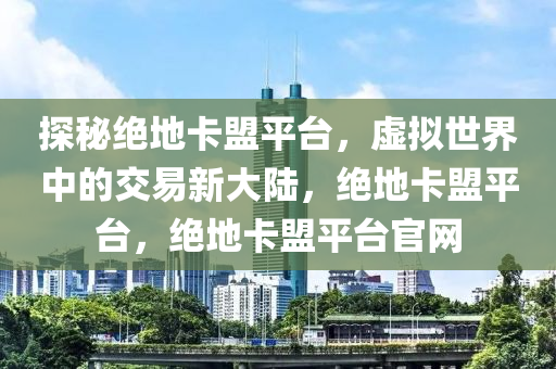 探秘绝地卡盟平台，虚拟世界中的交易新大陆，绝地卡盟平台，绝地卡盟平台官网