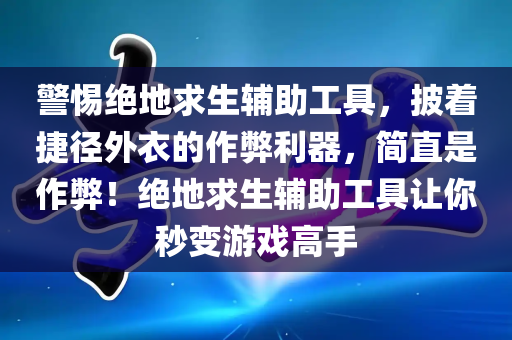 警惕绝地求生辅助工具，披着捷径外衣的作弊利器，简直是作弊！绝地求生辅助工具让你秒变游戏高手