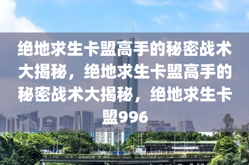 绝地求生卡盟高手的秘密战术大揭秘，绝地求生卡盟高手的秘密战术大揭秘，绝地求生卡盟996